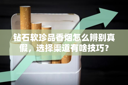 钻石软珍品香烟怎么辨别真假，选择渠道有啥技巧？